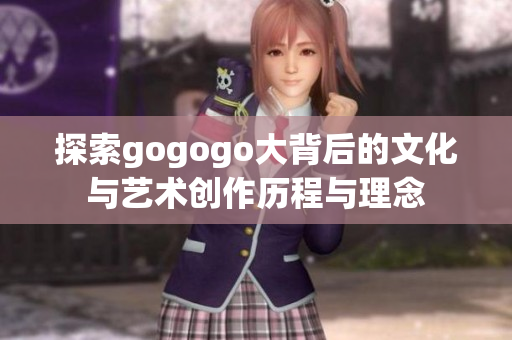 探索gogogo大背后的文化与艺术创作历程与理念