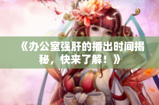 《办公室强肝的播出时间揭秘，快来了解！》
