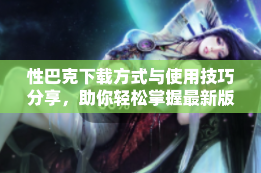 性巴克下载方式与使用技巧分享，助你轻松掌握最新版本
