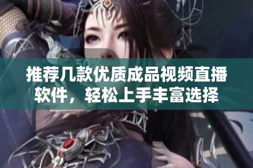 推荐几款优质成品视频直播软件，轻松上手丰富选择