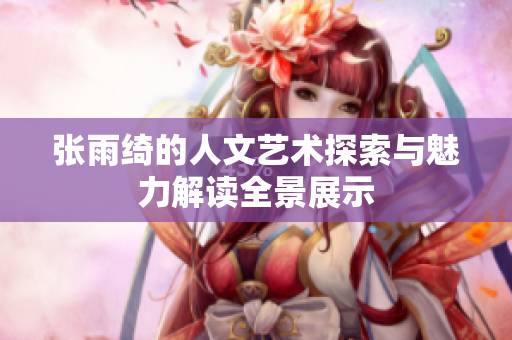 张雨绮的人文艺术探索与魅力解读全景展示