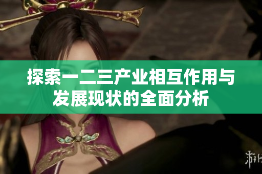 探索一二三产业相互作用与发展现状的全面分析