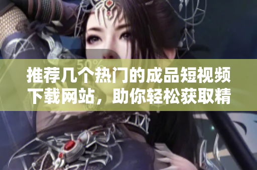 推荐几个热门的成品短视频下载网站，助你轻松获取精彩内容