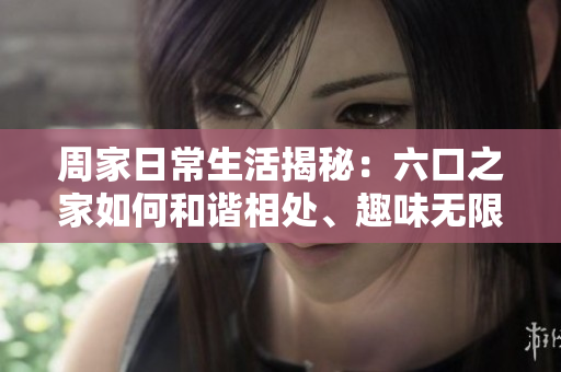 周家日常生活揭秘：六口之家如何和谐相处、趣味无限