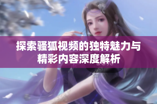 探索骚狐视频的独特魅力与精彩内容深度解析