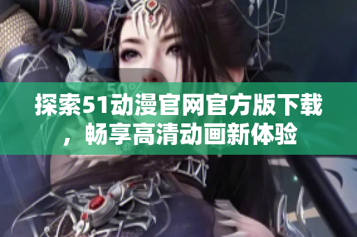 探索51动漫官网官方版下载，畅享高清动画新体验