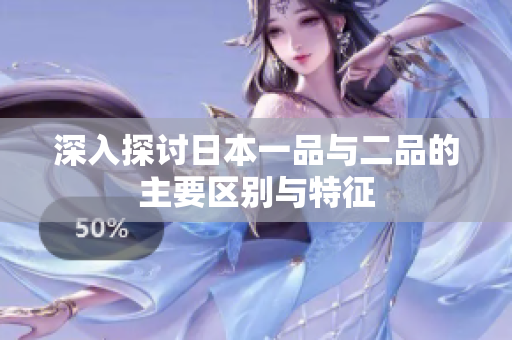 深入探讨日本一品与二品的主要区别与特征