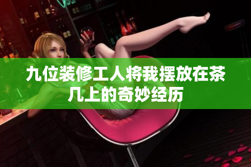九位装修工人将我摆放在茶几上的奇妙经历