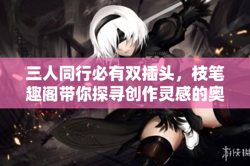 三人同行必有双插头，枝笔趣阁带你探寻创作灵感的奥秘
