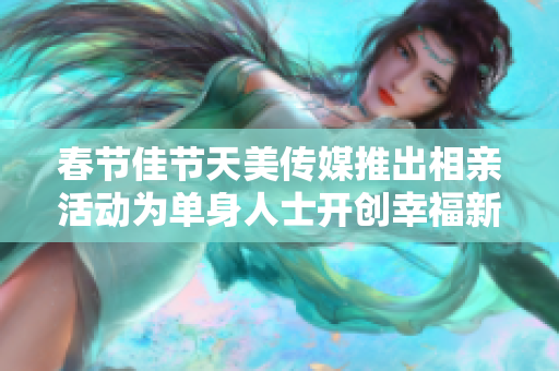 春节佳节天美传媒推出相亲活动为单身人士开创幸福新篇章