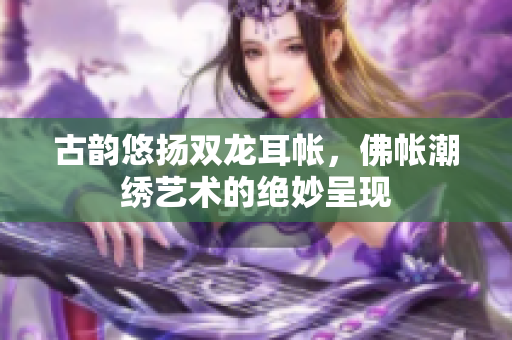 古韵悠扬双龙耳帐，佛帐潮绣艺术的绝妙呈现