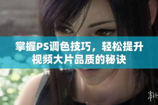 掌握PS调色技巧，轻松提升视频大片品质的秘诀