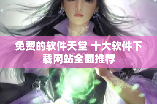 免费的软件天堂 十大软件下载网站全面推荐