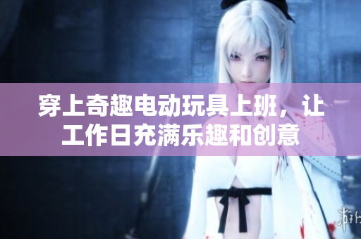 穿上奇趣电动玩具上班，让工作日充满乐趣和创意