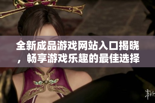 全新成品游戏网站入口揭晓，畅享游戏乐趣的最佳选择