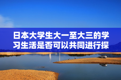 日本大学生大一至大三的学习生活是否可以共同进行探讨