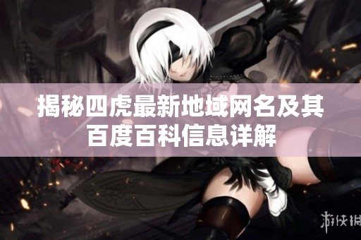揭秘四虎最新地域网名及其百度百科信息详解