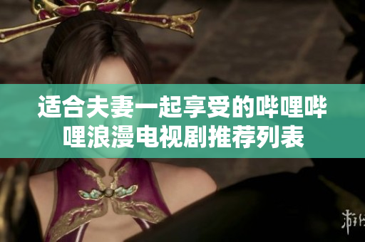 适合夫妻一起享受的哔哩哔哩浪漫电视剧推荐列表