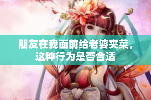 朋友在我面前给老婆夹菜，这种行为是否合适