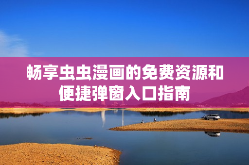 畅享虫虫漫画的免费资源和便捷弹窗入口指南