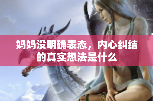妈妈没明确表态，内心纠结的真实想法是什么