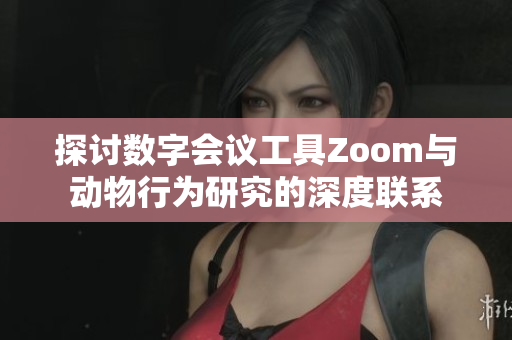 探讨数字会议工具Zoom与动物行为研究的深度联系