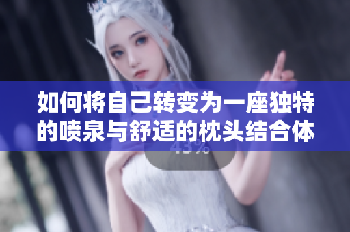 如何将自己转变为一座独特的喷泉与舒适的枕头结合体