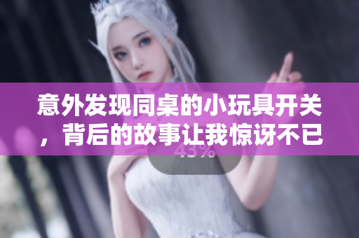意外发现同桌的小玩具开关，背后的故事让我惊讶不已