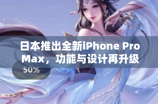 日本推出全新iPhone Pro Max，功能与设计再升级