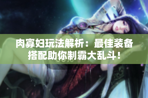 肉寡妇玩法解析：最佳装备搭配助你制霸大乱斗！