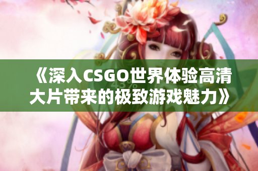 《深入CSGO世界体验高清大片带来的极致游戏魅力》