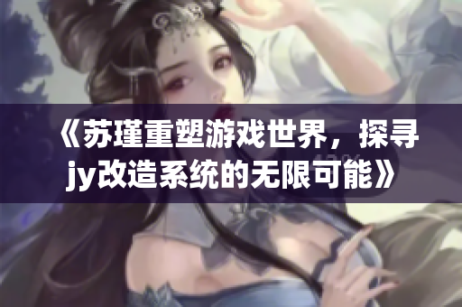 《苏瑾重塑游戏世界，探寻jy改造系统的无限可能》