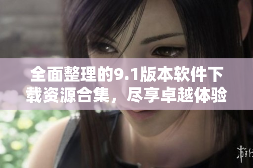 全面整理的9.1版本软件下载资源合集，尽享卓越体验