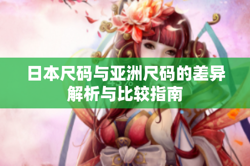 日本尺码与亚洲尺码的差异解析与比较指南