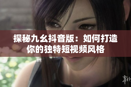 探秘九幺抖音版：如何打造你的独特短视频风格