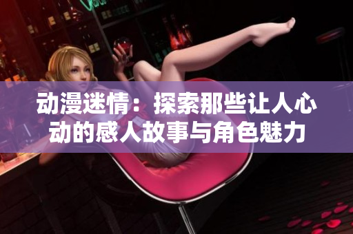 动漫迷情：探索那些让人心动的感人故事与角色魅力