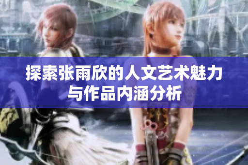 探索张雨欣的人文艺术魅力与作品内涵分析