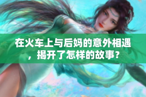 在火车上与后妈的意外相遇，揭开了怎样的故事？