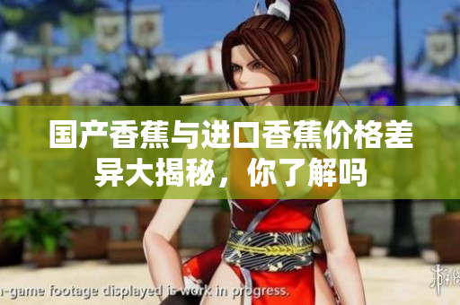 国产香蕉与进口香蕉价格差异大揭秘，你了解吗