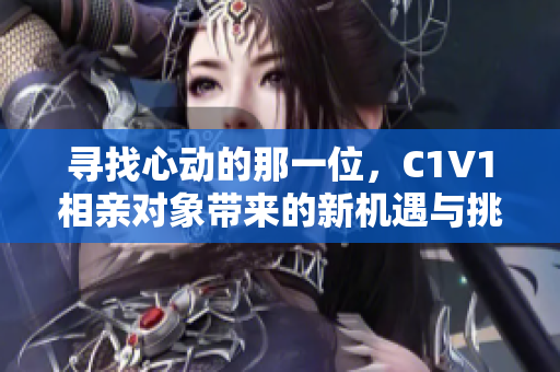 寻找心动的那一位，C1V1相亲对象带来的新机遇与挑战