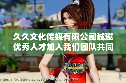 久久文化传媒有限公司诚邀优秀人才加入我们团队共同成长