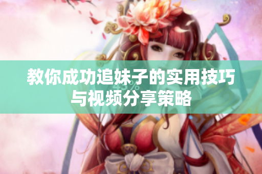 教你成功追妹子的实用技巧与视频分享策略