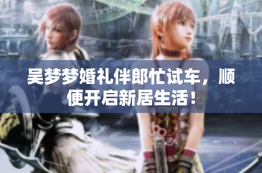 吴梦梦婚礼伴郎忙试车，顺便开启新居生活！