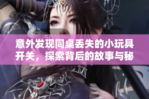 意外发现同桌丢失的小玩具开关，探索背后的故事与秘密