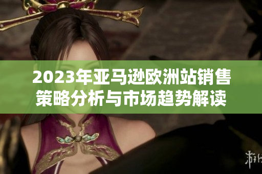 2023年亚马逊欧洲站销售策略分析与市场趋势解读