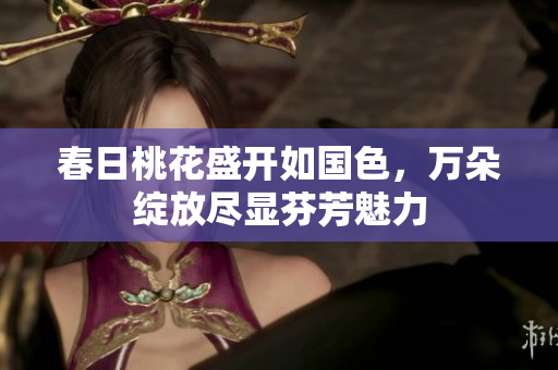 春日桃花盛开如国色，万朵绽放尽显芬芳魅力