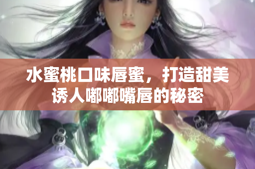 水蜜桃口味唇蜜，打造甜美诱人嘟嘟嘴唇的秘密