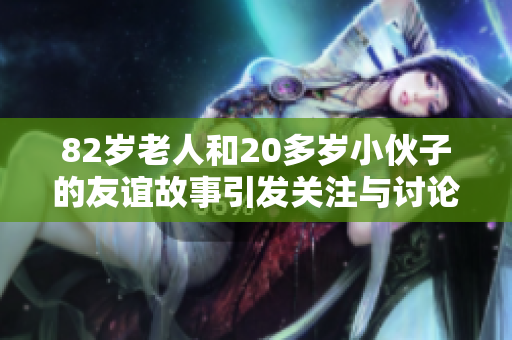 82岁老人和20多岁小伙子的友谊故事引发关注与讨论
