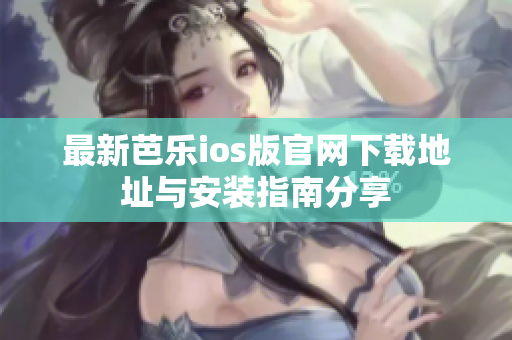 最新芭乐ios版官网下载地址与安装指南分享