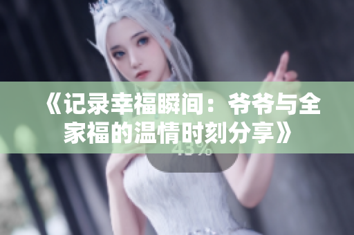 《记录幸福瞬间：爷爷与全家福的温情时刻分享》
